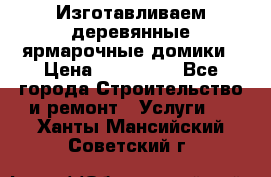 Изготавливаем деревянные ярмарочные домики › Цена ­ 125 000 - Все города Строительство и ремонт » Услуги   . Ханты-Мансийский,Советский г.